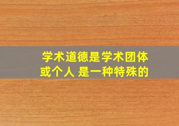 学术道德是学术团体或个人 是一种特殊的